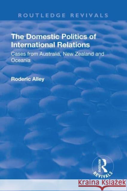 The Domestic Politics of International Relations: Cases from Australia, New Zealand and Oceania Alley, Roderic 9781138729667 Taylor and Francis