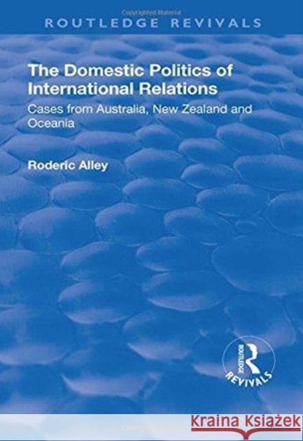 The Domestic Politics of International Relations: Cases from Australia, New Zealand and Oceania Roderic Alley 9781138729681 Routledge