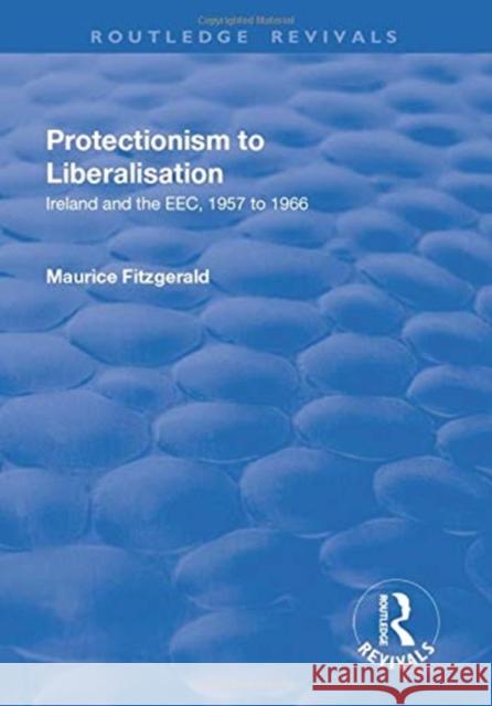 Protectionism to Liberalisation: Ireland and the Eec, 1957 to 1966 Fitzgerald, Maurice 9781138730113