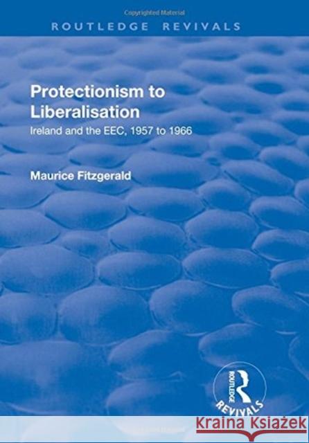 Protectionism to Liberalisation: Ireland and the Eec, 1957 to 1966 Fitzgerald, Maurice 9781138730144
