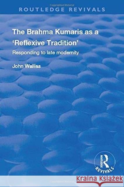 The Brahma Kumaris as a 'Reflexive Tradition': Responding to Late Modernity Walliss, John 9781138730472 Routledge