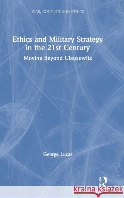 Ethics and Military Strategy in the 21st Century: Moving Beyond Clausewitz Lucas Jr, George 9781138731073