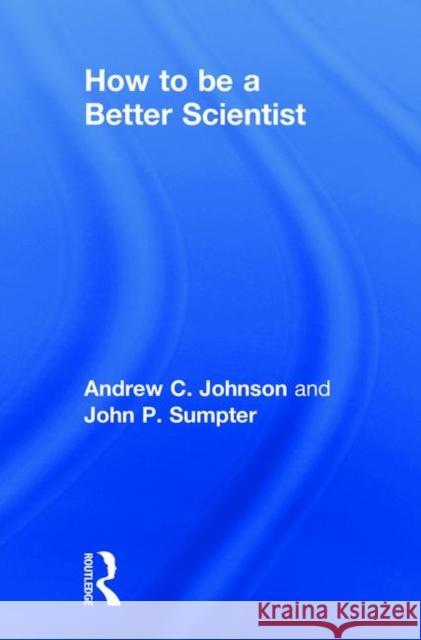 How to Be a Better Scientist Andrew Johnson John Sumpter 9781138731219 Routledge