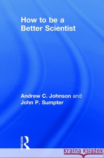 How to Be a Better Scientist Andrew Johnson John Sumpter 9781138731219