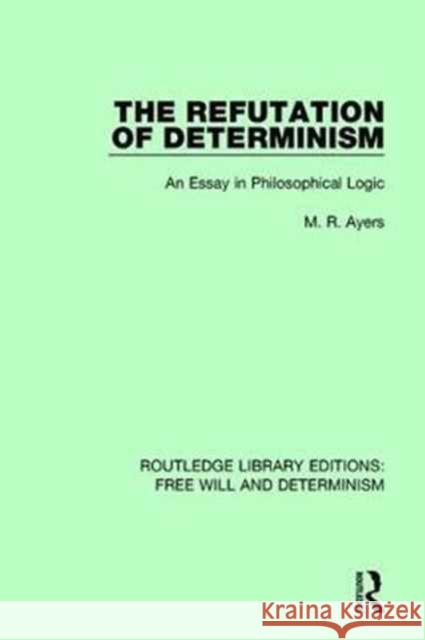 The Refutation of Determinism: An Essay in Philosophical Logic M. R. Ayers 9781138731721 Routledge