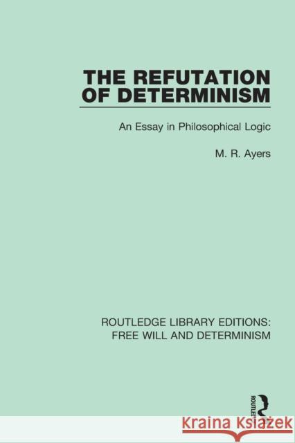 The Refutation of Determinism: An Essay in Philosophical Logic M. R. Ayers 9781138732094 Routledge