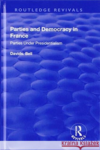 Parties and Democracy in France: Parties Under Presidentialism Bell, David 9781138732315 Routledge