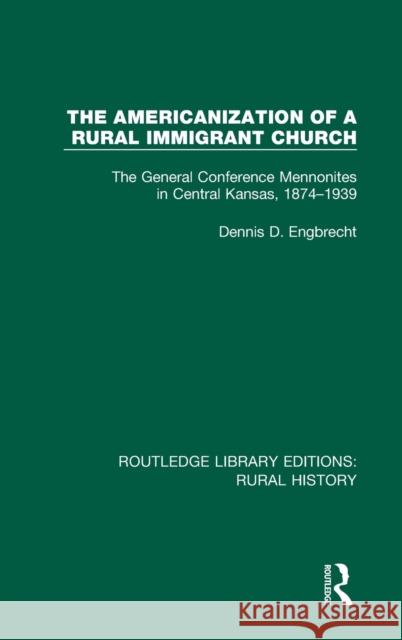 The Americanization of a Rural Immigrant Church: The General Conference Mennonites in Central Kansas, 1874-1939 Dennis D. Engbrecht 9781138732339 Routledge