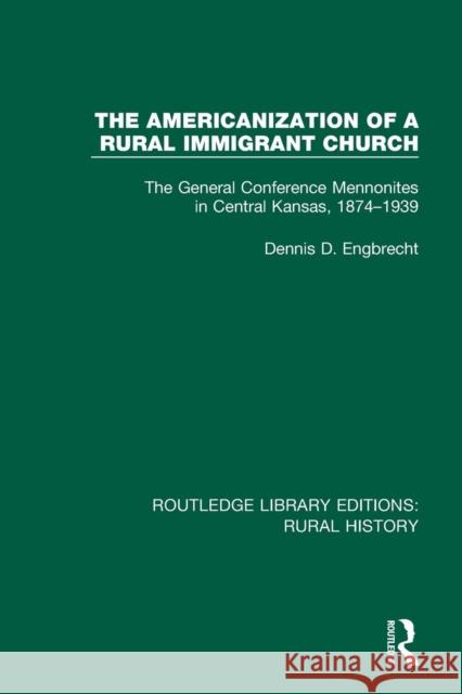 The Americanization of a Rural Immigrant Church: The General Conference Mennonites in Central Kansas, 1874-1939 Dennis D. Engbrecht 9781138732346 Routledge
