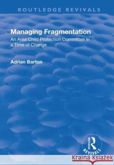 Managing Fragmentation: An Area Child Protection Committee in a Time of Change Barton, Adrian 9781138732483 Taylor and Francis
