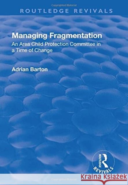 Managing Fragmentation: An Area Child Protection Committee in a Time of Change Barton, Adrian 9781138733206