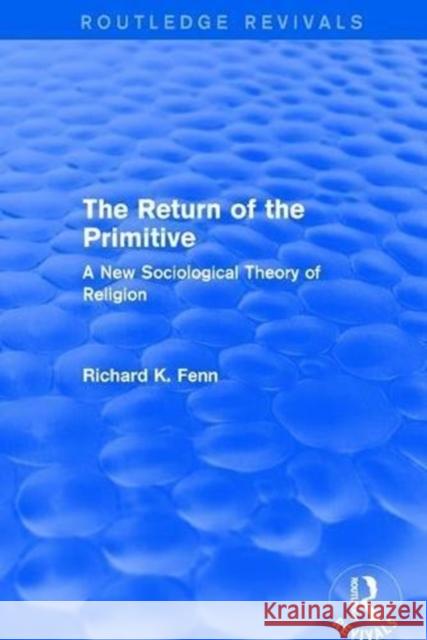 Revival: The Return of the Primitive (2001): A New Sociological Theory of Religion Richard K. Fenn 9781138733510 Routledge