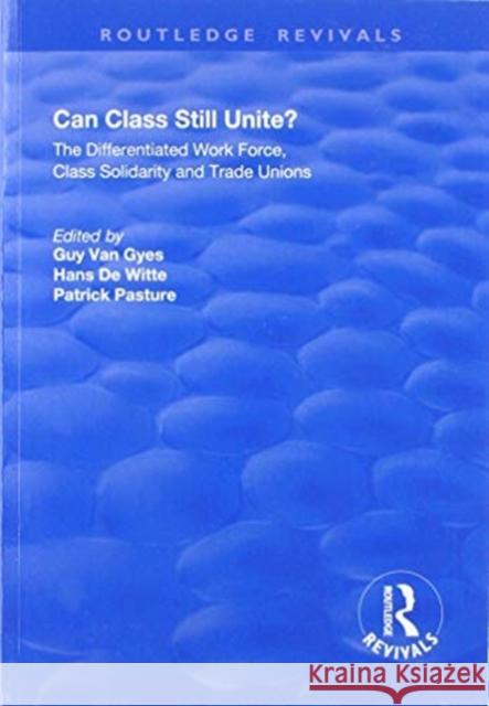 Can Class Still Unite?: The Differentiated Work Force, Class Solidarity and Trade Unions Guy Van Gyes Hans De Witte Patrick Pasture 9781138734098