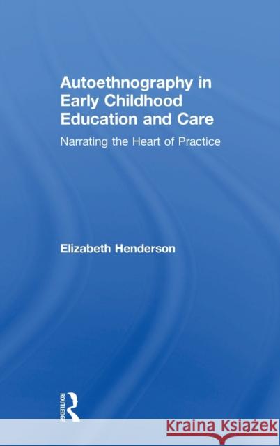 Autoethnography in Early Childhood Education and Care: Narrating the Heart of Practice Elizabeth Henderson 9781138735224