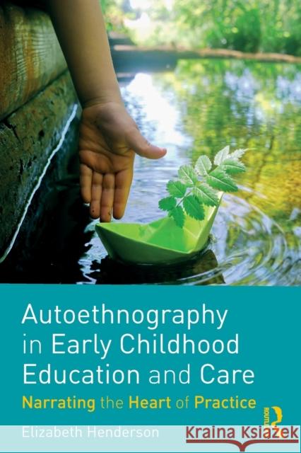 Autoethnography in Early Childhood Education and Care: Narrating the Heart of Practice Elizabeth Henderson 9781138735231