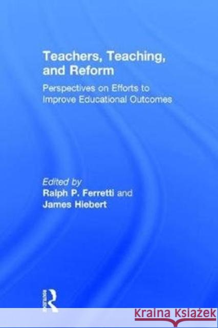 Teachers, Teaching, and Reform: Perspectives on Efforts to Improve Educational Outcomes Ralph Ferretti James Hiebert 9781138735316 Routledge