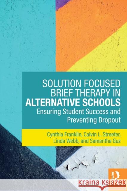Solution Focused Brief Therapy in Alternative Schools: Ensuring Student Success and Preventing Dropout Cynthia Franklin Calvin L. Streeter Linda Webb 9781138735934 Routledge