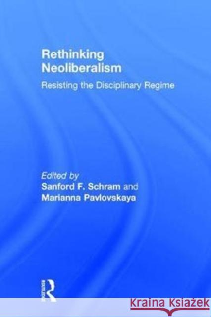 Rethinking Neoliberalism: Resisting the Disciplinary Regime Sanford F. Schram Marianna Pavlovskaya 9781138735958