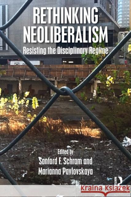 Rethinking Neoliberalism: Resisting the Disciplinary Regime Sanford F. Schram Marianna Pavlovskaya 9781138735965