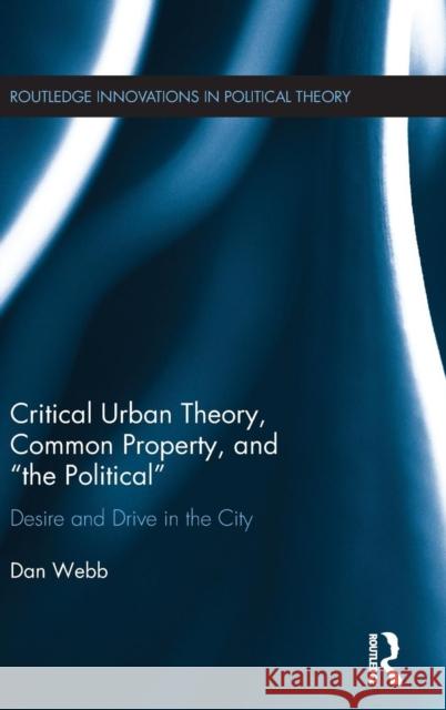 Critical Urban Theory, Common Property, and the Political: Desire and Drive in the City Webb, Dan 9781138735972 Routledge