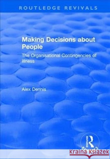 Making Decisions about People: The Organisational Contingencies of Illness Alex Dennis 9781138736160