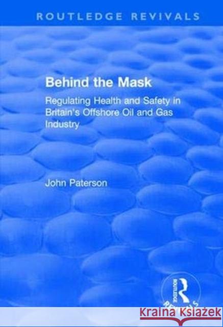 Behind the Mask: Regulating Health and Safety in Britain's Offshore Oil and Gas Industry John Paterson 9781138736184