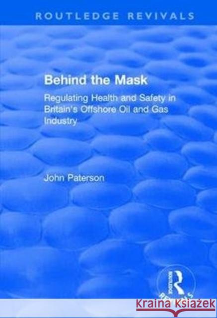Behind the Mask: Regulating Health and Safety in Britain's Offshore Oil and Gas Industry John Paterson 9781138736214