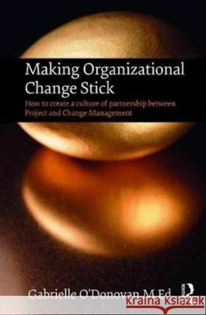 Making Organizational Change Stick: How to Create a Culture of Partnership Between Project and Change Management Gabrielle O'Donovan 9781138736290 Routledge