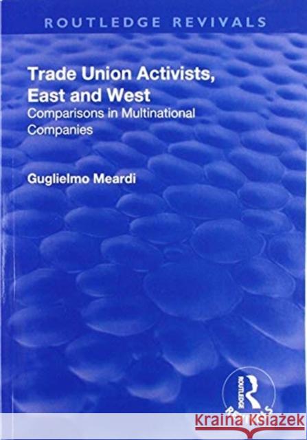Trade Union Activists, East and West: Comparisons in Multinational Companies Guglielmo Meardi 9781138736511
