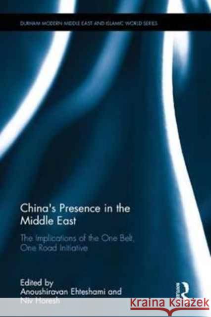 China's Presence in the Middle East: The Implications of the One Belt, One Road Initiative Anoushiravan Ehteshami Niv Horesh 9781138736672