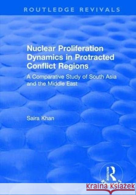 Nuclear Proliferation Dynamics in Protracted Conflict Regions: A Comparative Study of South Asia and the Middle East Saira Khan 9781138737020