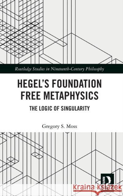 Hegel's Foundation Free Metaphysics: The Logic of Singularity Gregory S. Moss 9781138737464 Routledge