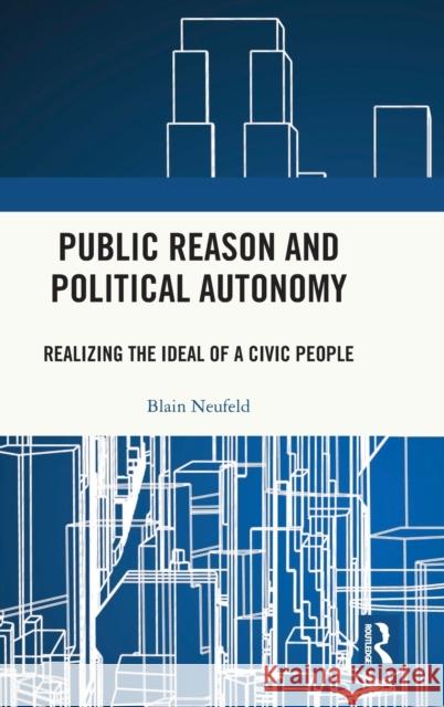 Public Reason and Political Autonomy: Realizing the Ideal of a Civic People Neufeld, Blain 9781138737488 Routledge