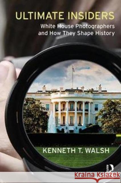 Ultimate Insiders: White House Photographers and How They Shape History Kenneth T. Walsh 9781138737600