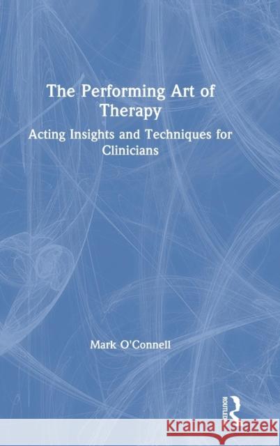 The Performing Art of Therapy: Acting Insights and Techniques for Clinicians Mark O'Connell 9781138737624 Routledge