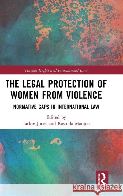 The Legal Protection of Women from Violence: Normative Gaps in International Law Rashida Manjoo Jackie Jones 9781138737969