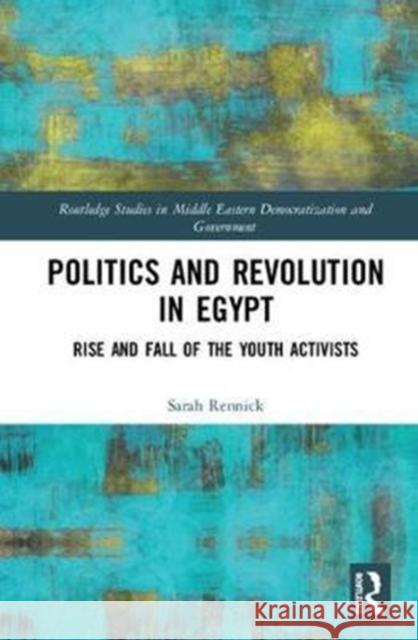 Politics and Revolution in Egypt: Rise and Fall of the Youth Activists Sarah Anne Rennick 9781138738119 Routledge