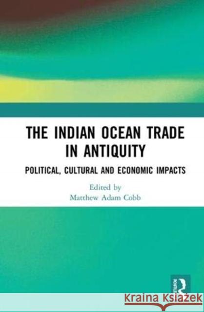 The Indian Ocean Trade in Antiquity: Political, Cultural and Economic Impacts Matthew Adam Cobb 9781138738263