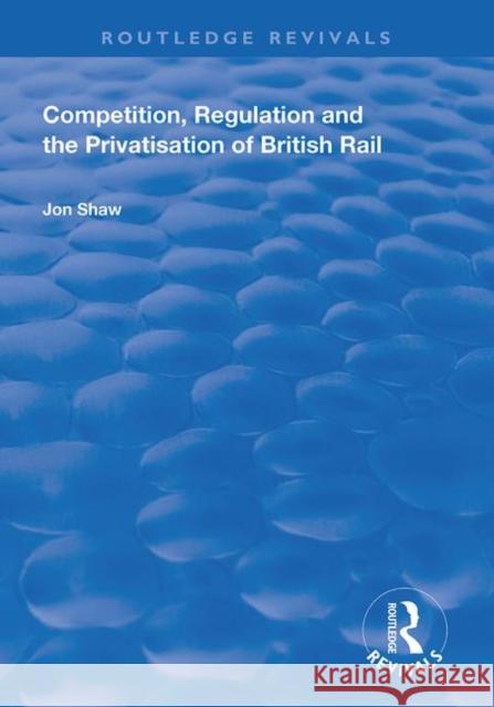 Competition, Regulation and the Privatisation of British Rail John Shaw 9781138738294 Routledge