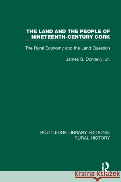 The Land and the People of Nineteenth-Century Cork: The Rural Economy and the Land Question James S. Donnell 9781138740112 Routledge