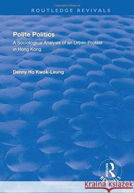 Polite Politics: A Sociological Analysis of an Urban Protest in Hong Kong Kwok-leung, Denny Ho 9781138740235