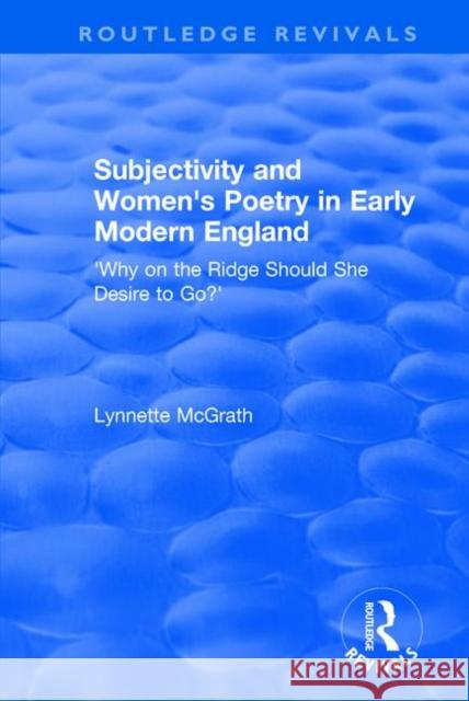 Subjectivity and Women's Poetry in Early Modern England: Why on the Ridge Should She Desire to Go? McGrath, Lynnette 9781138741164 Routledge