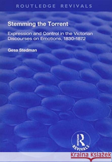 Stemming the Torrent: Expression and Control in the Victorian Discourses on Emotions, 1830-1872 Stedman, Gesa 9781138741546