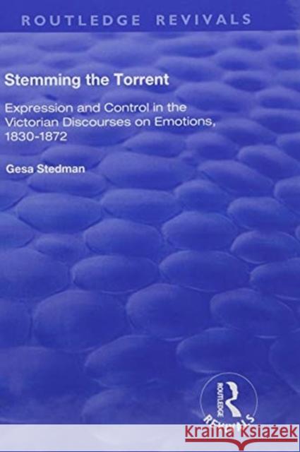 Stemming the Torrent: Expression and Control in the Victorian Discourses on Emotion, 1830-1872 Stedman, Gesa 9781138741560