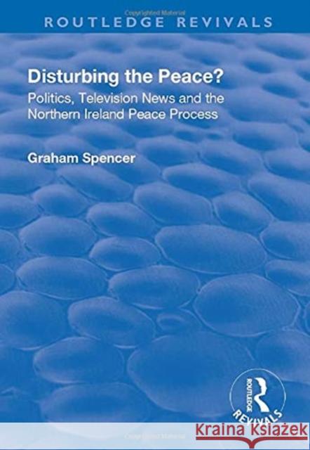 Disturbing the Peace?: Politics, Television News and the Northern Ireland Peace Process Spencer, Graham 9781138741928