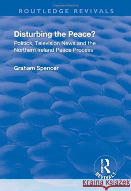 Disturbing the Peace?: Politics, Television News and the Northern Ireland Peace Process Spencer, Graham 9781138741942