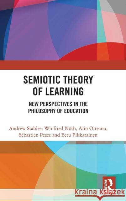 Semiotic Theory of Learning: New Perspectives in the Philosophy of Education Andrew Stables Winfried Noth Alin Olteanu 9781138742291 Routledge