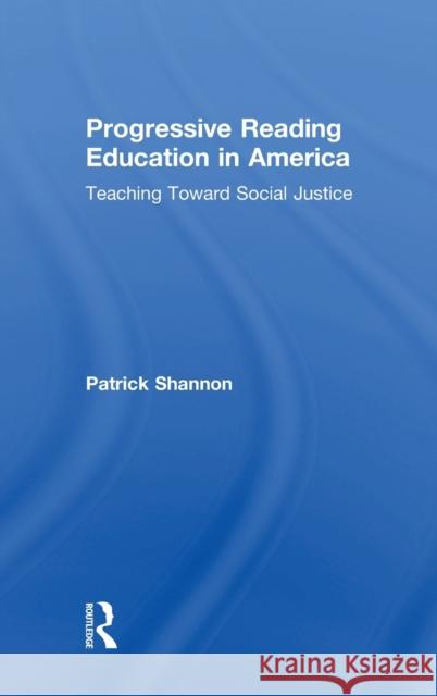 Progressive Reading Education in America: Teaching Toward Social Justice Patrick Shannon 9781138742338