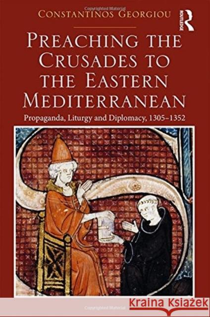 Preaching the Crusades to the Eastern Mediterranean: Propaganda, Liturgy and Diplomacy, 1305-1352 Georgiou, Constantinos 9781138743700