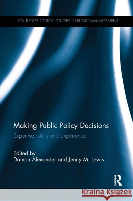 Making Public Policy Decisions: Expertise, Skills and Experience Damon Alexander Jenny M. Lewis 9781138743762 Routledge